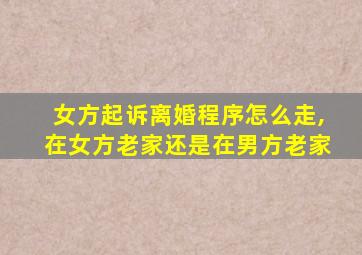 女方起诉离婚程序怎么走,在女方老家还是在男方老家