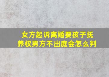 女方起诉离婚要孩子抚养权男方不出庭会怎么判