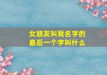 女朋友叫我名字的最后一个字叫什么