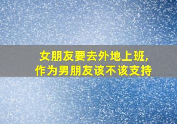 女朋友要去外地上班,作为男朋友该不该支持