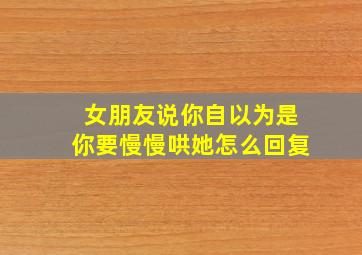 女朋友说你自以为是你要慢慢哄她怎么回复