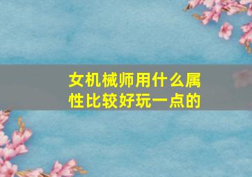 女机械师用什么属性比较好玩一点的