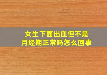 女生下面出血但不是月经期正常吗怎么回事