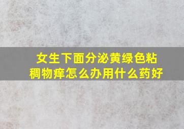 女生下面分泌黄绿色粘稠物痒怎么办用什么药好