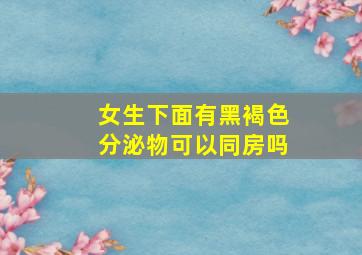 女生下面有黑褐色分泌物可以同房吗