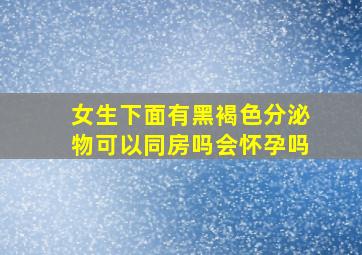 女生下面有黑褐色分泌物可以同房吗会怀孕吗