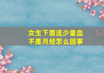 女生下面流少量血不是月经怎么回事