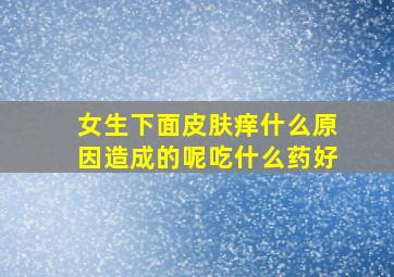 女生下面皮肤痒什么原因造成的呢吃什么药好