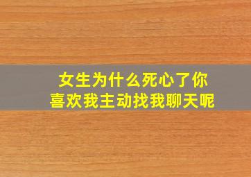 女生为什么死心了你喜欢我主动找我聊天呢