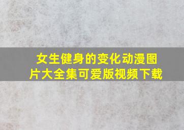 女生健身的变化动漫图片大全集可爱版视频下载