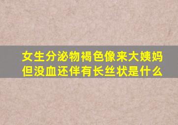 女生分泌物褐色像来大姨妈但没血还伴有长丝状是什么