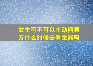 女生可不可以主动问男方什么时候去看金器吗