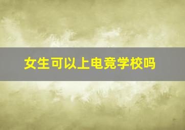 女生可以上电竞学校吗