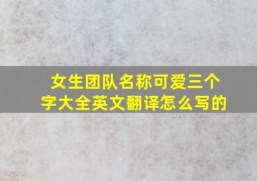 女生团队名称可爱三个字大全英文翻译怎么写的