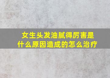 女生头发油腻得厉害是什么原因造成的怎么治疗