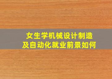 女生学机械设计制造及自动化就业前景如何