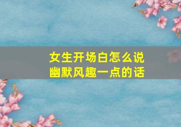 女生开场白怎么说幽默风趣一点的话