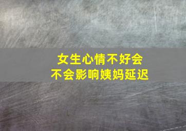 女生心情不好会不会影响姨妈延迟