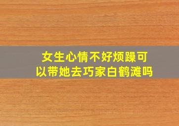 女生心情不好烦躁可以带她去巧家白鹤滩吗