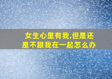 女生心里有我,但是还是不跟我在一起怎么办