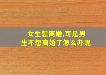 女生想离婚,可是男生不想离婚了怎么办呢