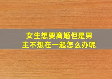 女生想要离婚但是男主不想在一起怎么办呢