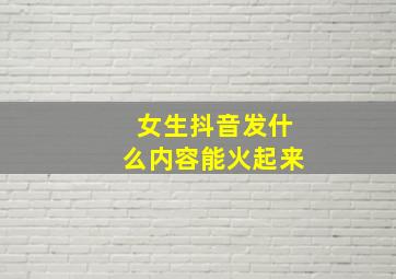 女生抖音发什么内容能火起来