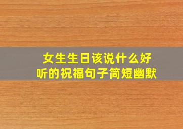 女生生日该说什么好听的祝福句子简短幽默