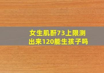 女生肌酐73上限测出来120能生孩子吗