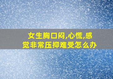 女生胸口闷,心慌,感觉非常压抑难受怎么办