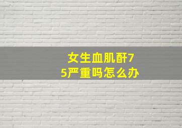 女生血肌酐75严重吗怎么办