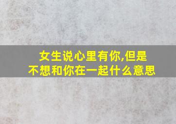 女生说心里有你,但是不想和你在一起什么意思