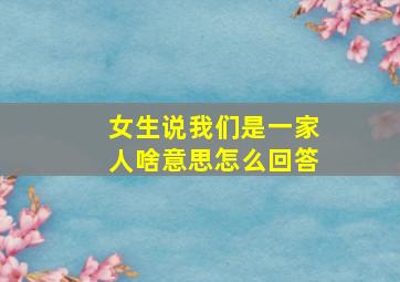 女生说我们是一家人啥意思怎么回答