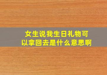 女生说我生日礼物可以拿回去是什么意思啊