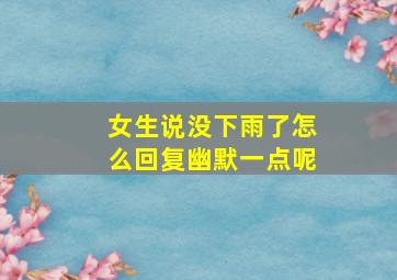 女生说没下雨了怎么回复幽默一点呢