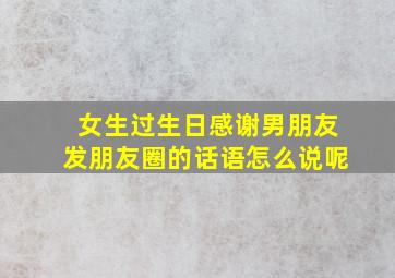 女生过生日感谢男朋友发朋友圈的话语怎么说呢