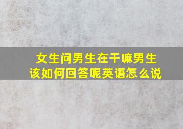 女生问男生在干嘛男生该如何回答呢英语怎么说