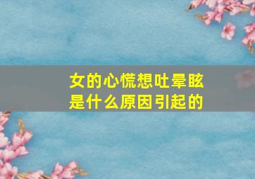 女的心慌想吐晕眩是什么原因引起的