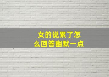 女的说累了怎么回答幽默一点