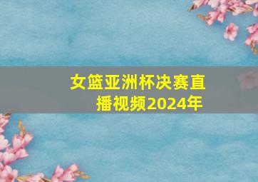 女篮亚洲杯决赛直播视频2024年