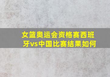 女篮奥运会资格赛西班牙vs中国比赛结果如何