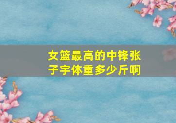 女篮最高的中锋张子宇体重多少斤啊