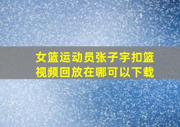 女篮运动员张子宇扣篮视频回放在哪可以下载