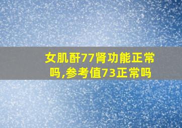 女肌酐77肾功能正常吗,参考值73正常吗