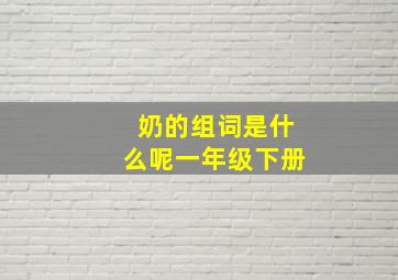 奶的组词是什么呢一年级下册