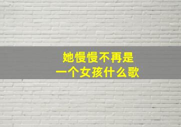 她慢慢不再是一个女孩什么歌