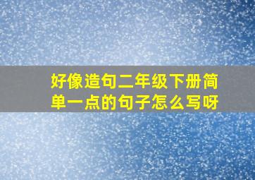 好像造句二年级下册简单一点的句子怎么写呀