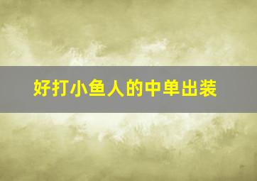 好打小鱼人的中单出装