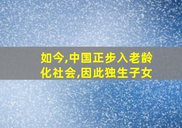 如今,中国正步入老龄化社会,因此独生子女