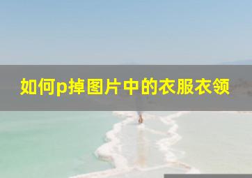 如何p掉图片中的衣服衣领